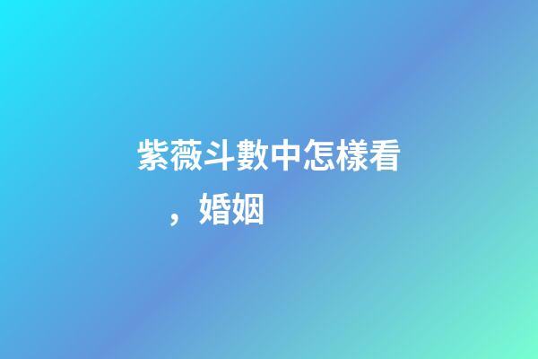 紫薇斗數中怎樣看，婚姻